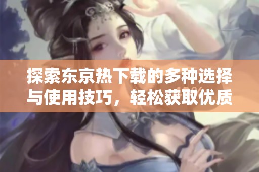 探索东京热下载的多种选择与使用技巧，轻松获取优质资源的方法