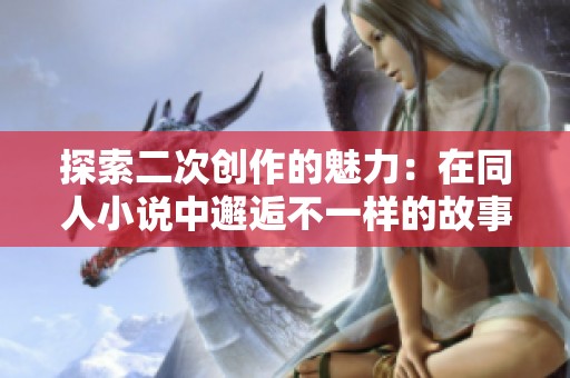 探索二次创作的魅力：在同人小说中邂逅不一样的故事与角色