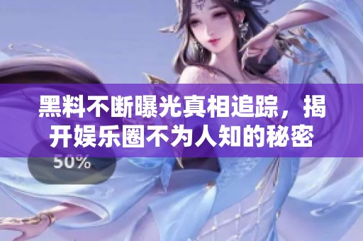 黑料不断曝光真相追踪，揭开娱乐圈不为人知的秘密