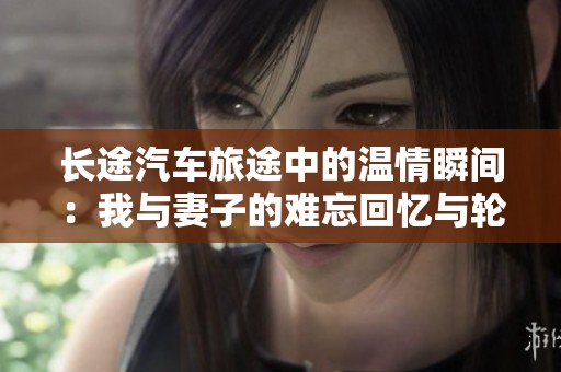 长途汽车旅途中的温情瞬间：我与妻子的难忘回忆与轮杆的故事