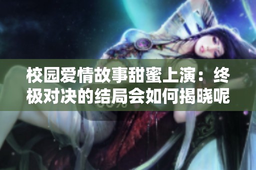 校园爱情故事甜蜜上演：终极对决的结局会如何揭晓呢