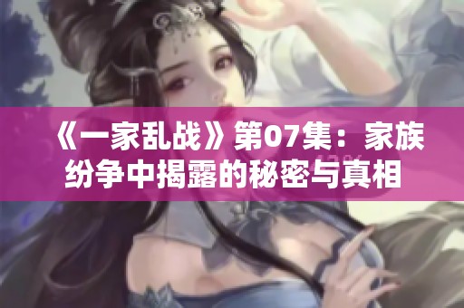 《一家乱战》第07集：家族纷争中揭露的秘密与真相