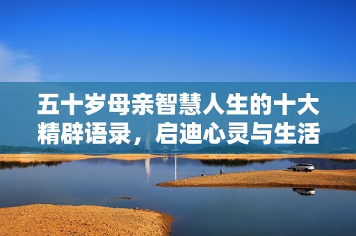 五十岁母亲智慧人生的十大精辟语录，启迪心灵与生活的真谛