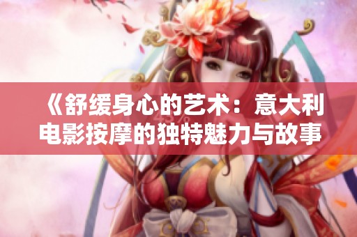 《舒缓身心的艺术：意大利电影按摩的独特魅力与故事深度解析》