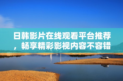 日韩影片在线观看平台推荐，畅享精彩影视内容不容错过