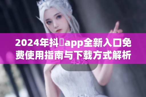 2024年抖抈app全新入口免费使用指南与下载方式解析