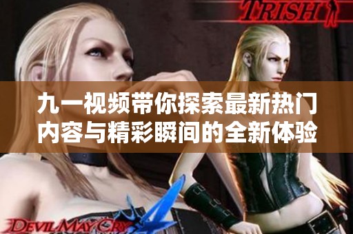 九一视频带你探索最新热门内容与精彩瞬间的全新体验