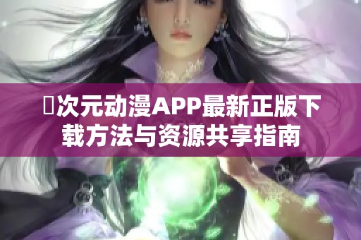 囧次元动漫APP最新正版下载方法与资源共享指南