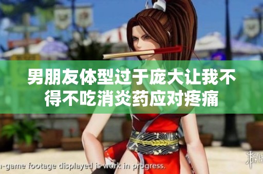 男朋友体型过于庞大让我不得不吃消炎药应对疼痛