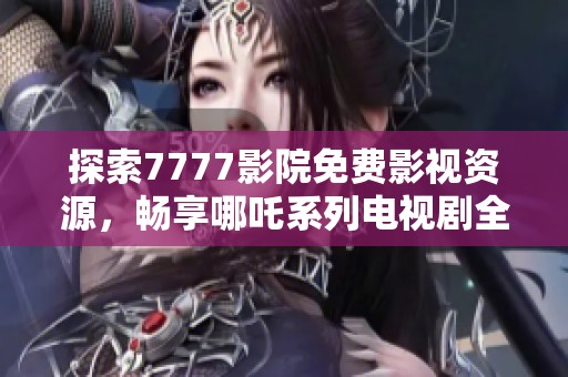 探索7777影院免费影视资源，畅享哪吒系列电视剧全剧观看体验