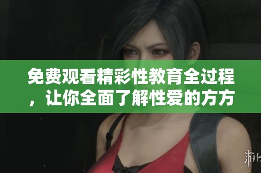 免费观看精彩性教育全过程，让你全面了解性爱的方方面面