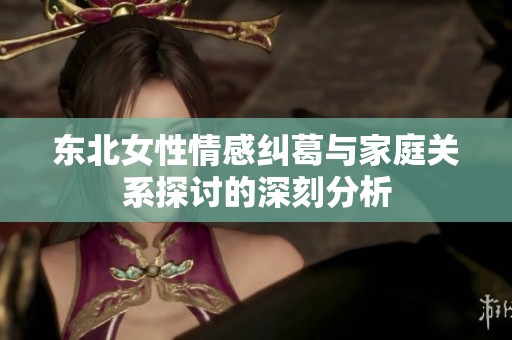 东北女性情感纠葛与家庭关系探讨的深刻分析
