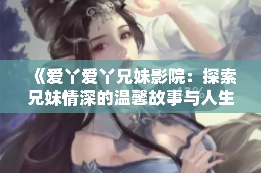 《爱丫爱丫兄妹影院：探索兄妹情深的温馨故事与人生挑战》
