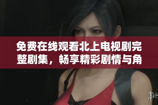 免费在线观看北上电视剧完整剧集，畅享精彩剧情与角色发展