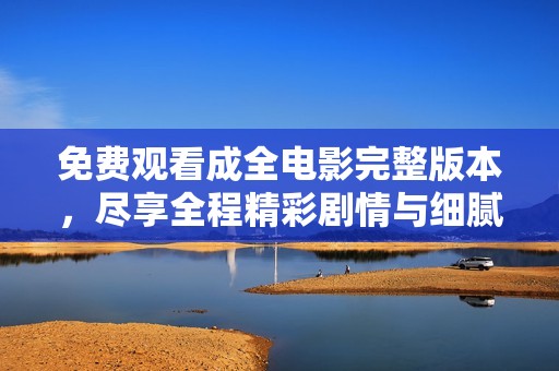 免费观看成全电影完整版本，尽享全程精彩剧情与细腻情感