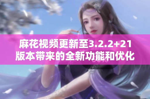 麻花视频更新至3.2.2+21版本带来的全新功能和优化解析