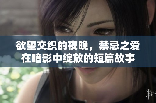 欲望交织的夜晚，禁忌之爱在暗影中绽放的短篇故事