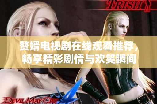 赘婿电视剧在线观看推荐，畅享精彩剧情与欢笑瞬间