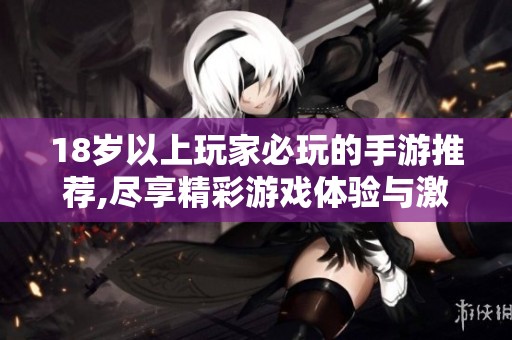 18岁以上玩家必玩的手游推荐,尽享精彩游戏体验与激情冒险