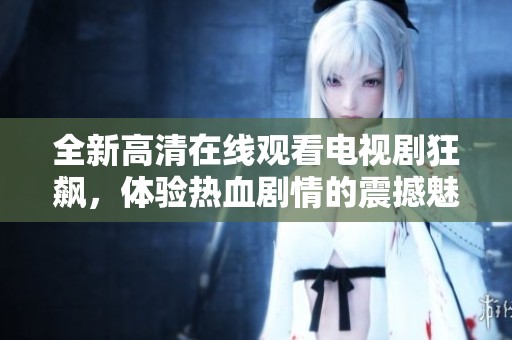 全新高清在线观看电视剧狂飙，体验热血剧情的震撼魅力