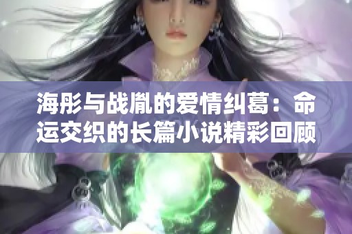 海彤与战胤的爱情纠葛：命运交织的长篇小说精彩回顾