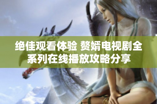 绝佳观看体验 赘婿电视剧全系列在线播放攻略分享