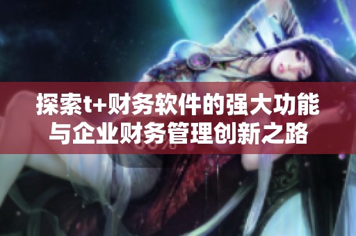 探索t+财务软件的强大功能与企业财务管理创新之路