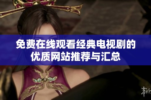 免费在线观看经典电视剧的优质网站推荐与汇总