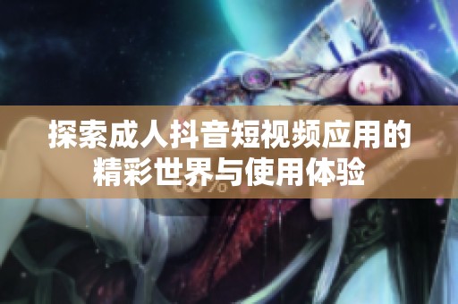 探索成人抖音短视频应用的精彩世界与使用体验