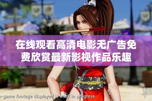 在线观看高清电影无广告免费欣赏最新影视作品乐趣