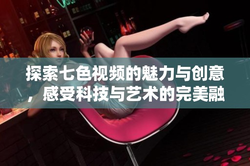 探索七色视频的魅力与创意，感受科技与艺术的完美融合
