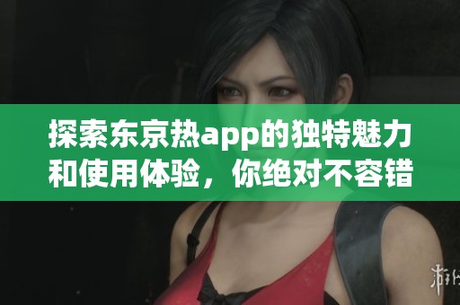 探索东京热app的独特魅力和使用体验，你绝对不容错过！