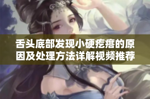 舌头底部发现小硬疙瘩的原因及处理方法详解视频推荐