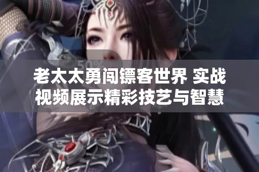 老太太勇闯镖客世界 实战视频展示精彩技艺与智慧