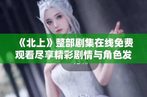《北上》整部剧集在线免费观看尽享精彩剧情与角色发展