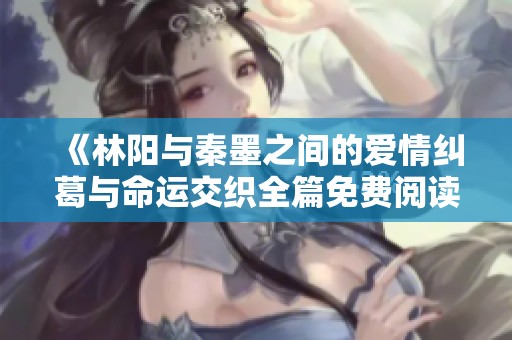 《林阳与秦墨之间的爱情纠葛与命运交织全篇免费阅读》