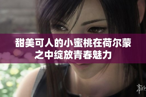 甜美可人的小蜜桃在荷尔蒙之中绽放青春魅力