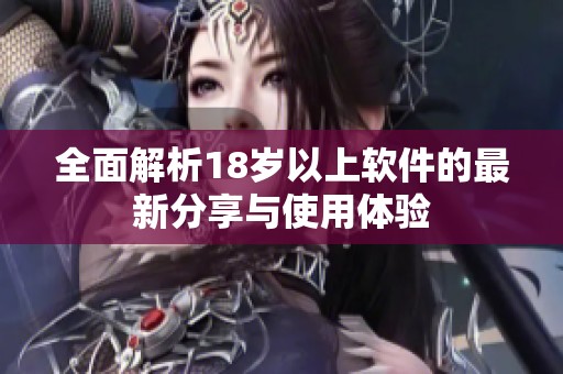 全面解析18岁以上软件的最新分享与使用体验