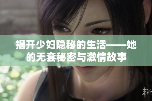 揭开少妇隐秘的生活——她的无套秘密与激情故事