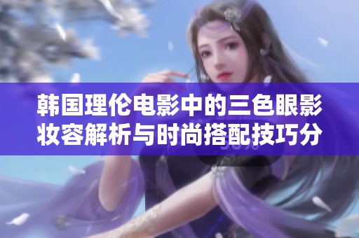 韩国理伦电影中的三色眼影妆容解析与时尚搭配技巧分享