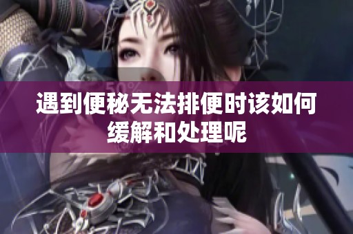 遇到便秘无法排便时该如何缓解和处理呢