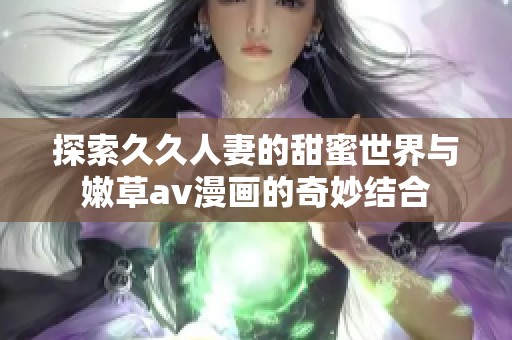 探索久久人妻的甜蜜世界与嫩草av漫画的奇妙结合