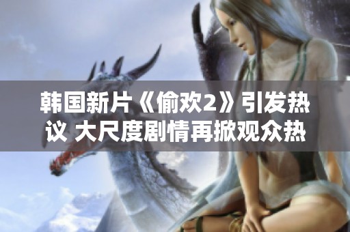 韩国新片《偷欢2》引发热议 大尺度剧情再掀观众热潮
