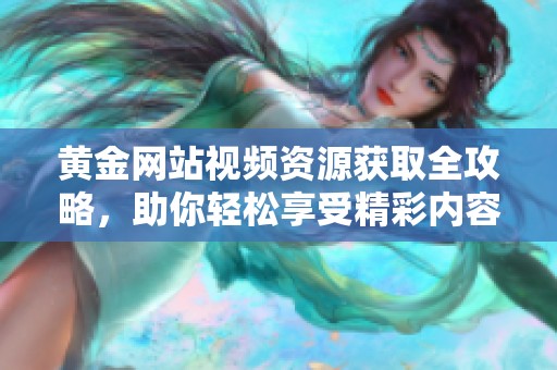 黄金网站视频资源获取全攻略，助你轻松享受精彩内容