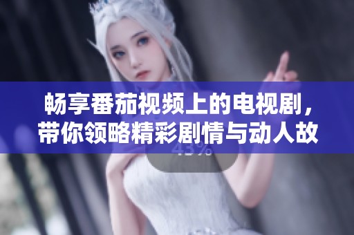 畅享番茄视频上的电视剧，带你领略精彩剧情与动人故事
