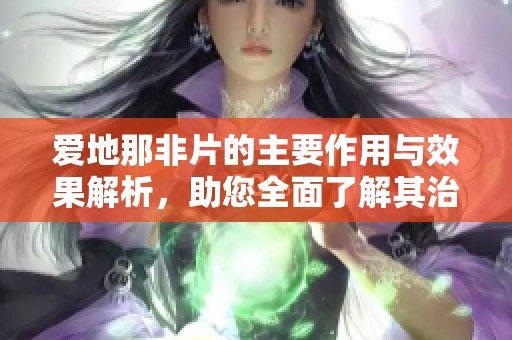 爱地那非片的主要作用与效果解析，助您全面了解其治疗优势