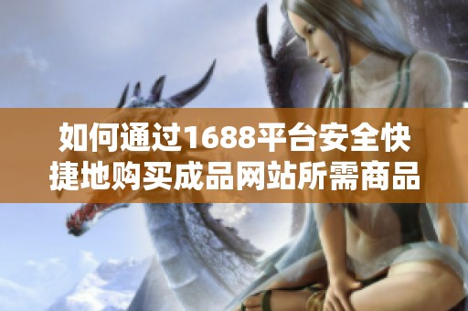 如何通过1688平台安全快捷地购买成品网站所需商品