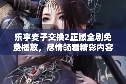 乐享麦子交换2正版全剧免费播放，尽情畅看精彩内容！
