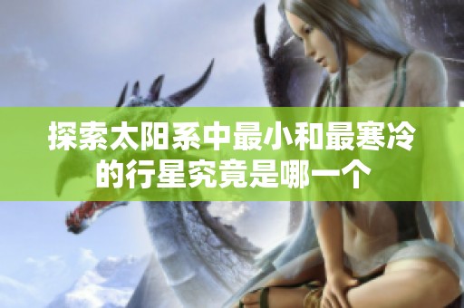 探索太阳系中最小和最寒冷的行星究竟是哪一个