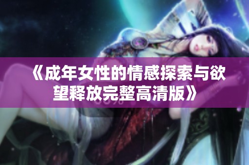 《成年女性的情感探索与欲望释放完整高清版》